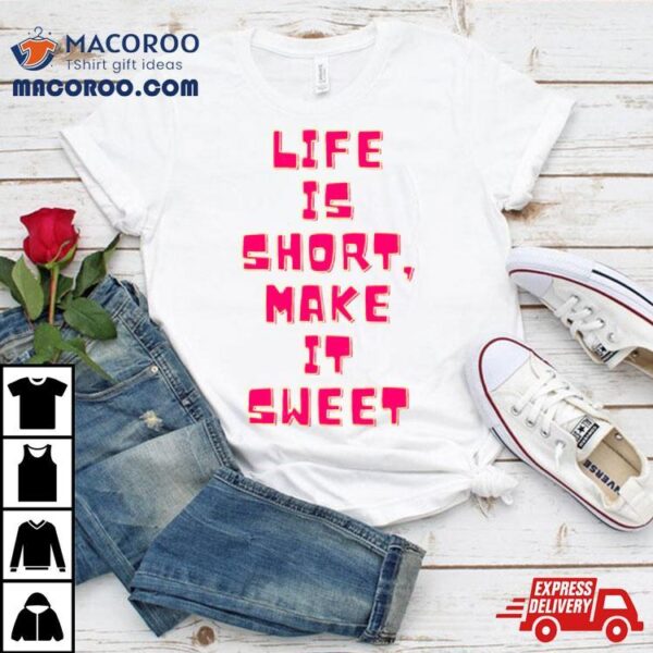 Life Is Short Make It Sweet Shirt