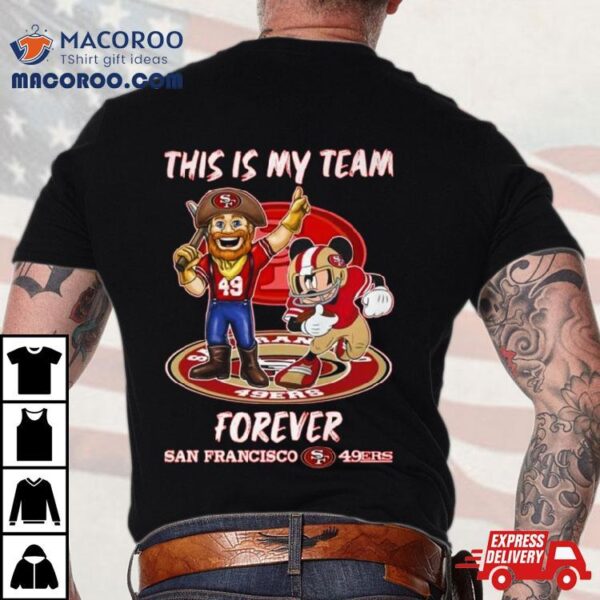 Mickey Mouse And Mascot This Is My Team Forever San Francisco 49ers Shirt