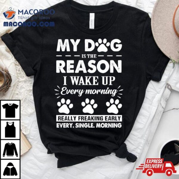 My Dog Is The Reason I Wake Up Everything Morning Really Freaking Early Every Single Morning Shirt