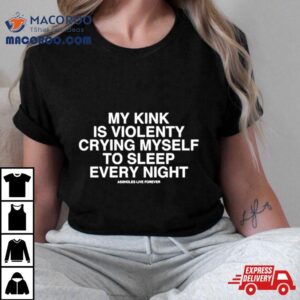 My Kink Is Violenty Crying Myself To Sleep Every Nigh Tshirt