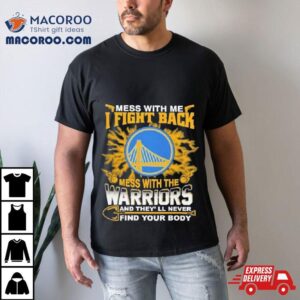 Nba Basketball Golden State Warriors Mess With Me I Fight Back Mess With My Team And They Ll Never Find Your Body Tshirt