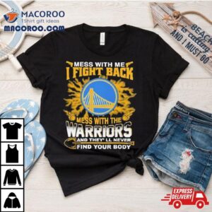 Nba Basketball Golden State Warriors Mess With Me I Fight Back Mess With My Team And They Ll Never Find Your Body Tshirt