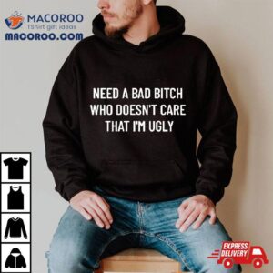 Need A Bad Bitch Who Doesn T Care That I M Ugly Tshirt