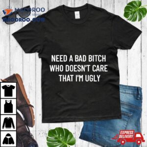 Need A Bad Bitch Who Doesn T Care That I M Ugly Tshirt