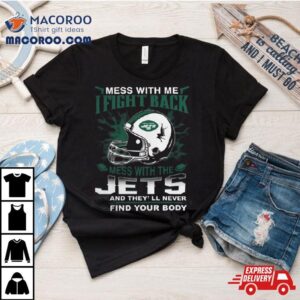 Nfl Football New York Jets Mess With Me I Fight Back Mess With My Team And They Ll Never Find Your Body Tshirt