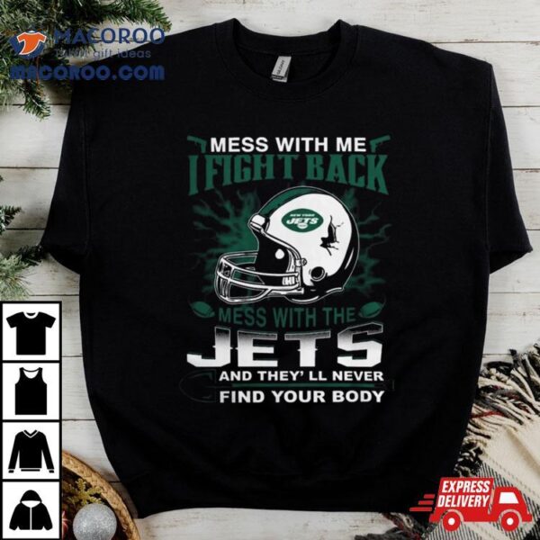Nfl Football New York Jets Mess With Me I Fight Back Mess With My Team And They’ll Never Find Your Body Shirt