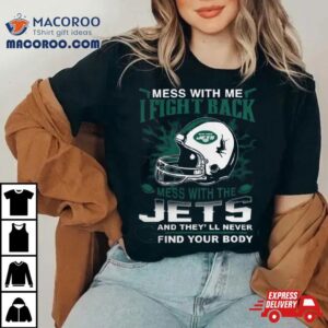 Nfl Football New York Jets Mess With Me I Fight Back Mess With My Team And They Ll Never Find Your Body Tshirt