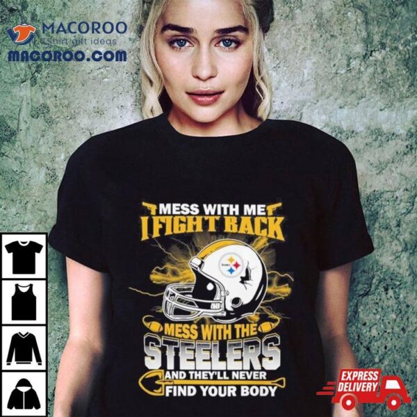 Nfl Football Pittsburgh Steelers Mess With Me I Fight Back Mess With My Team And They’ll Never Find Your Body T Shirt