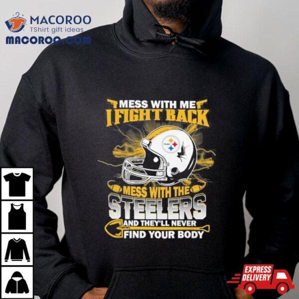 Nfl Football Pittsburgh Steelers Mess With Me I Fight Back Mess With My Team And They’ll Never Find Your Body T Shirt