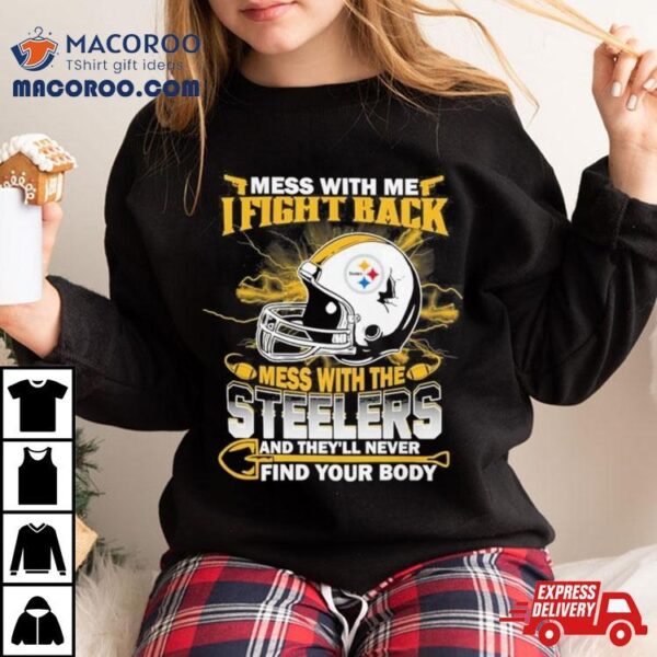 Nfl Football Pittsburgh Steelers Mess With Me I Fight Back Mess With My Team And They’ll Never Find Your Body T Shirt