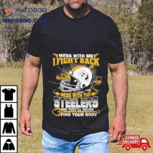 Nfl Football Pittsburgh Steelers Mess With Me I Fight Back Mess With My Team And They Ll Never Find Your Body Tshirt