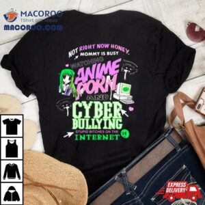 Not Right Now Honey Mommy Is Busy Watching Anime Porn And Cyber Bullying Stupid Bitches On The Internet Tshirt