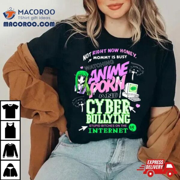 Not Right Now Honey Mommy Is Busy Watching Anime Porn And Cyber Bullying Stupid Bitches On The Internet T Shirt