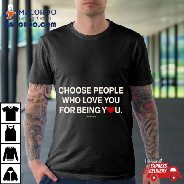 Ourseasns Choose People Who Love You For Being You T Shirt