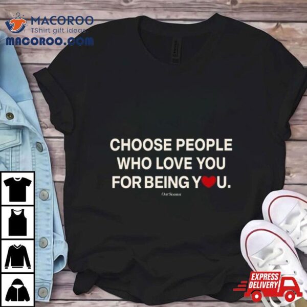 Ourseasns Choose People Who Love You For Being You T Shirt