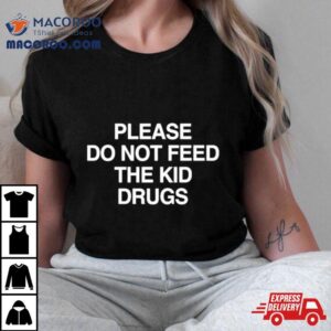 Please Do Not Feed The Kid Drugs Tshirt