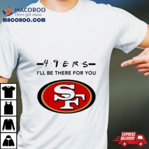 San Francisco 49ers Logo I’ll Be There For You Nfl Shirt