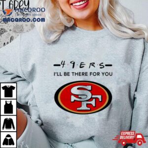 San Francisco Ers Logo I Ll Be There For You Nfl Tshirt