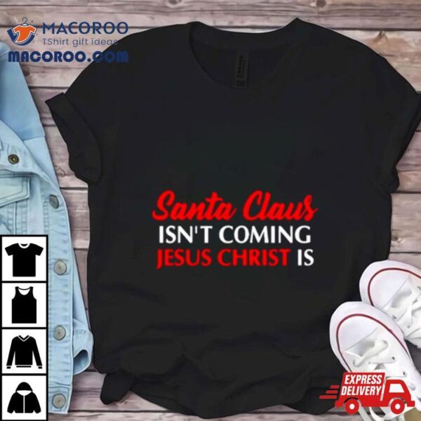 Santa Claus Isn’t Coming Jesus Christ Is Merry Christmas Shirt