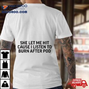 She Let Me Hit Because I Listen To Burn After Pod Tshirt