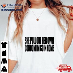 She Pull Out Her Own Condom I M Goin Home Tshirt