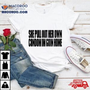 She Pull Out Her Own Condom I M Goin Home Tshirt