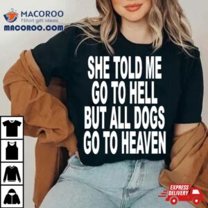 She Told Me Go To Hell But All Dogs Go To Heaven Tshirt