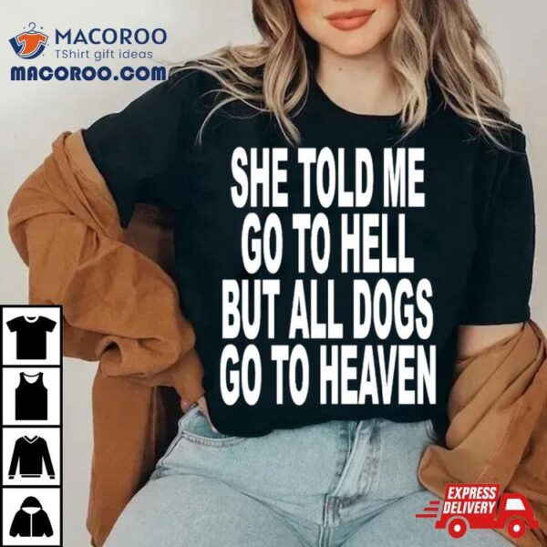 She Told Me Go To Hell But All Dogs Go To Heaven Shirt