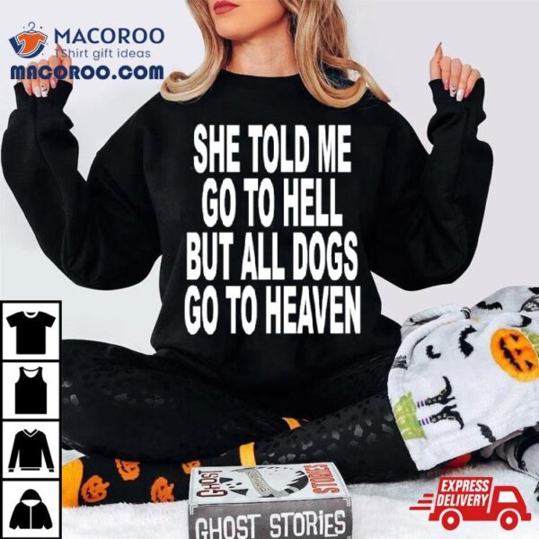 She Told Me Go To Hell But All Dogs Go To Heaven Shirt