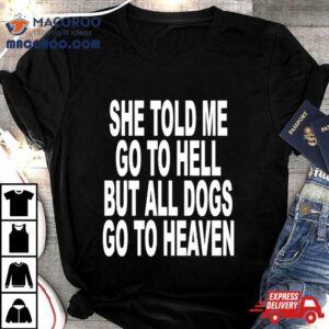 She Told Me Go To Hell But All Dogs Go To Heaven Tshirt