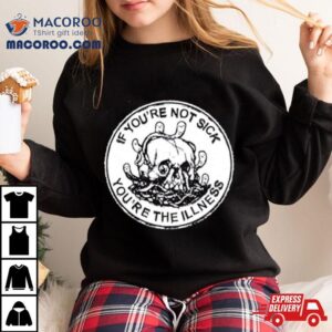 Skull If You Re Not Sick You Re The Illness Tshirt