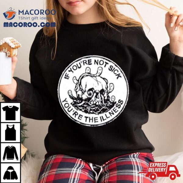 Skull If You’re Not Sick You’re The Illness Shirt