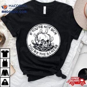 Skull If You Re Not Sick You Re The Illness Tshirt