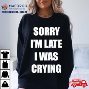 Sorry I’m Late I Was Crying Shirt