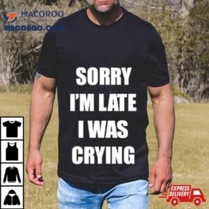 Sorry I’m Late I Was Crying Shirt 2 Sorry I M Late I Was Crying Tshirt