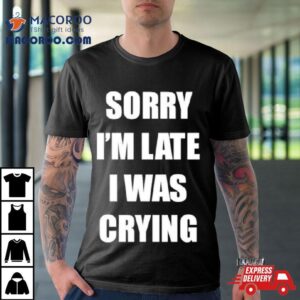 Sorry I’m Late I Was Crying Shirt 3 Sorry I M Late I Was Crying Tshirt