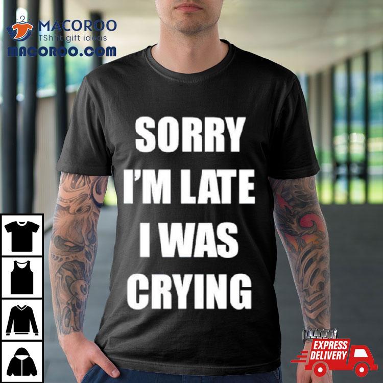 Sorry I’m Late I Was Crying Shirt Sorry I’m Late I Was Crying Shirt