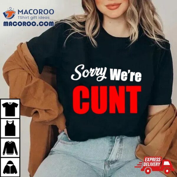 Sorry We’re Cunt Shirt