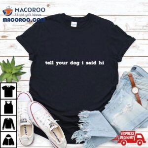 Tell Your Dog I Said Hi This Shirt