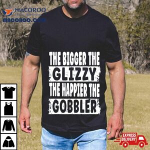 The Bigger The Glizzy The Happier The Gobbler Tshirt