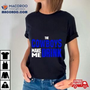 The Cowboys Make Me Drink Tshirt