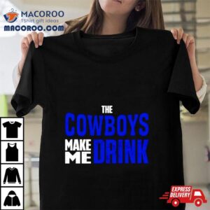 The Cowboys Make Me Drink Tshirt