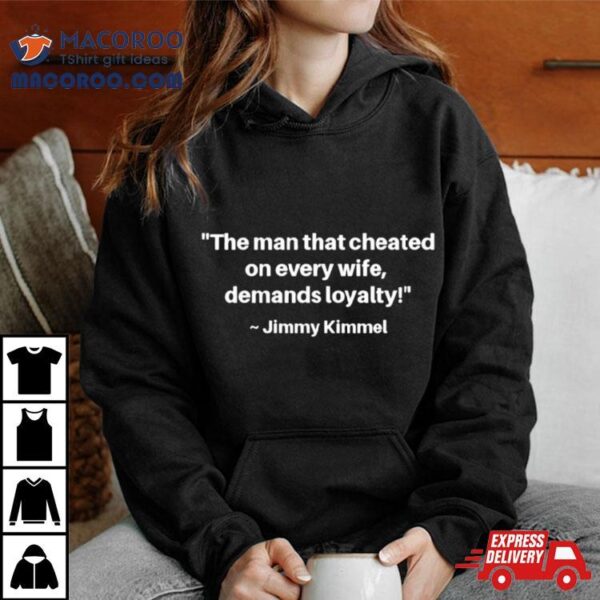 The Man That Cheated On Every Wife, Demands Loyalty Jimmy Kimmel Shirt