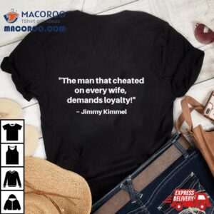 The Man That Cheated On Every Wife Demands Loyalty Jimmy Kimmel Tshirt