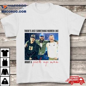 There S Just Something Women Like About A Pick Up Man Tshirt