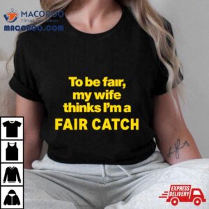To Be Fair My Wife Thinks I M A Fair Catch Limited Tshirt