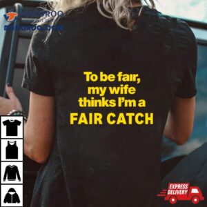 To Be Fair My Wife Thinks I M A Fair Catch Limited Tshirt