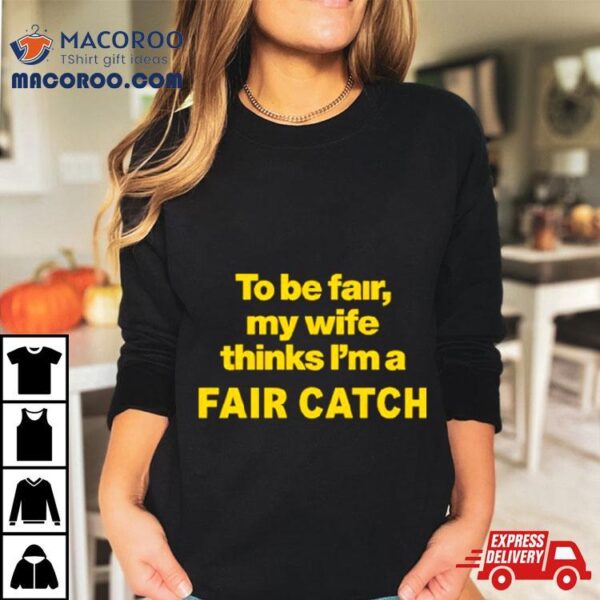 To Be Fair My Wife Thinks I’m A Fair Catch Limited Shirt