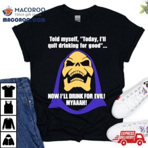 Told Myself Today I’ll Quit Drinking For Good Now I’ll Drink For Evil Myaaah T Shirt