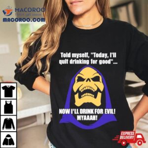 Told Myself Today I Ll Quit Drinking For Good Now I Ll Drink For Evil Myaaah Tshirt
